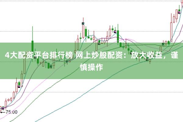 4大配资平台排行榜 网上炒股配资：放大收益，谨慎操作