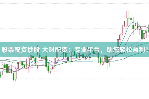股票配资炒股 大财配资：专业平台，助您轻松盈利！