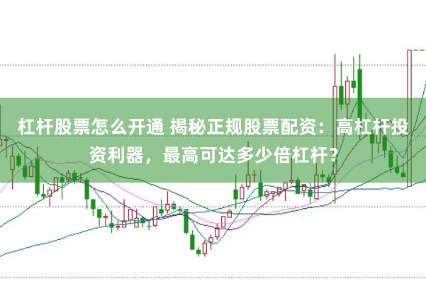 杠杆股票怎么开通 揭秘正规股票配资：高杠杆投资利器，最高可达多少倍杠杆？
