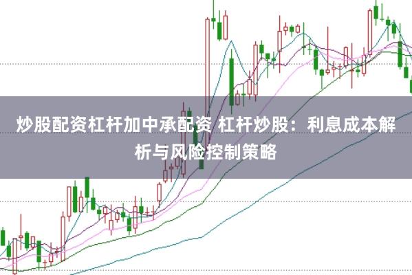 炒股配资杠杆加中承配资 杠杆炒股：利息成本解析与风险控制策略