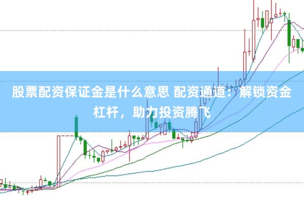 股票配资保证金是什么意思 配资通道：解锁资金杠杆，助力投资腾飞