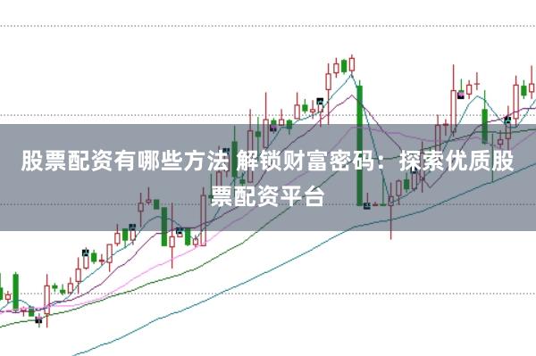 股票配资有哪些方法 解锁财富密码：探索优质股票配资平台