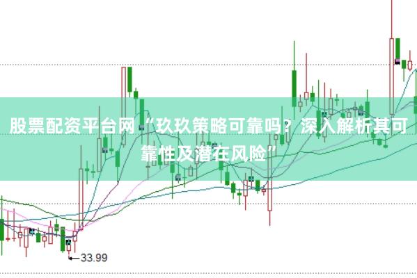 股票配资平台网 “玖玖策略可靠吗？深入解析其可靠性及潜在风险”