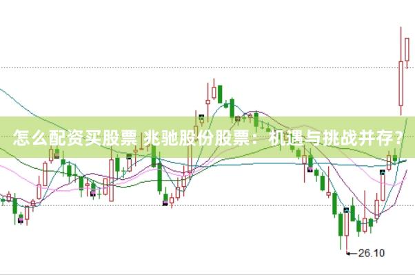 怎么配资买股票 兆驰股份股票：机遇与挑战并存？