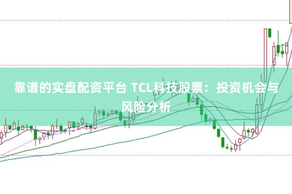 靠谱的实盘配资平台 TCL科技股票：投资机会与风险分析