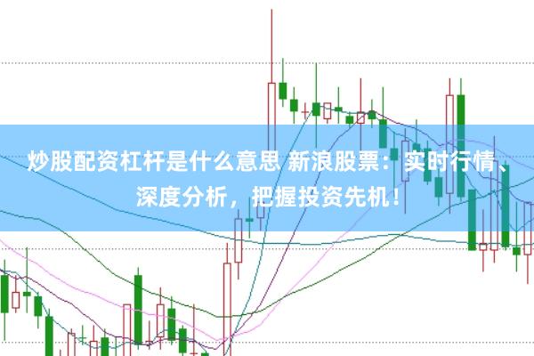 炒股配资杠杆是什么意思 新浪股票：实时行情、深度分析，把握投资先机！