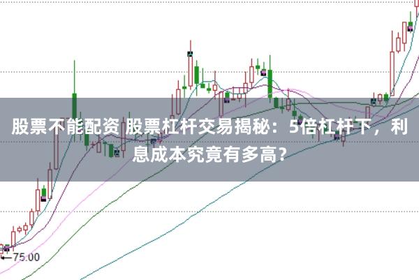 股票不能配资 股票杠杆交易揭秘：5倍杠杆下，利息成本究竟有多高？