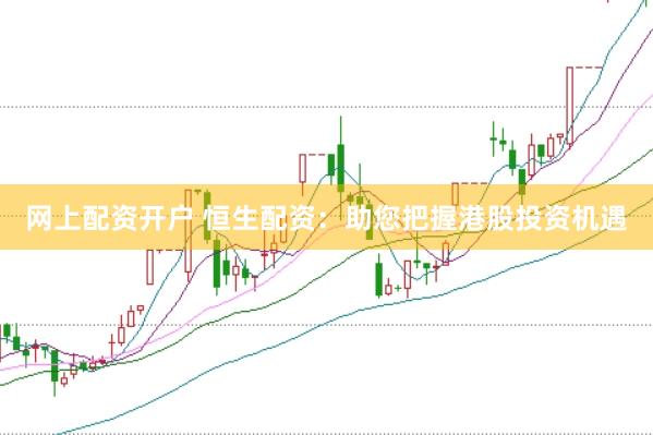 网上配资开户 恒生配资：助您把握港股投资机遇