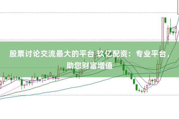股票讨论交流最大的平台 玖亿配资：专业平台，助您财富增值