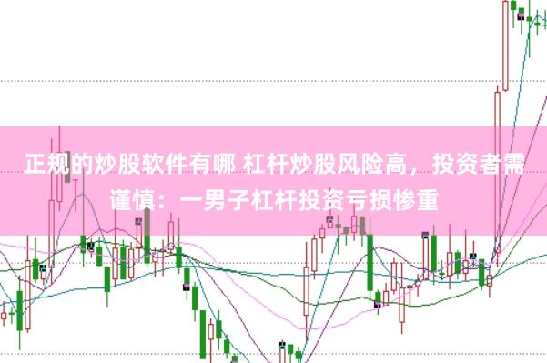 正规的炒股软件有哪 杠杆炒股风险高，投资者需谨慎：一男子杠杆投资亏损惨重