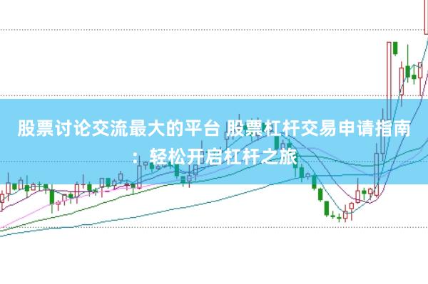 股票讨论交流最大的平台 股票杠杆交易申请指南：轻松开启杠杆之旅