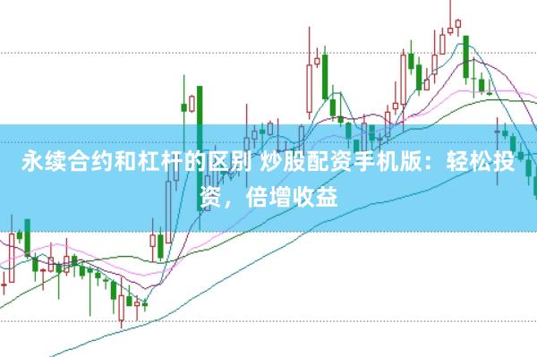 永续合约和杠杆的区别 炒股配资手机版：轻松投资，倍增收益