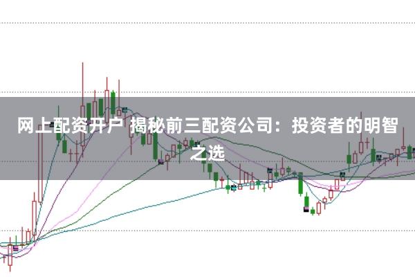 网上配资开户 揭秘前三配资公司：投资者的明智之选