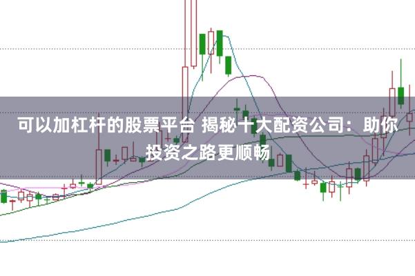 可以加杠杆的股票平台 揭秘十大配资公司：助你投资之路更顺畅