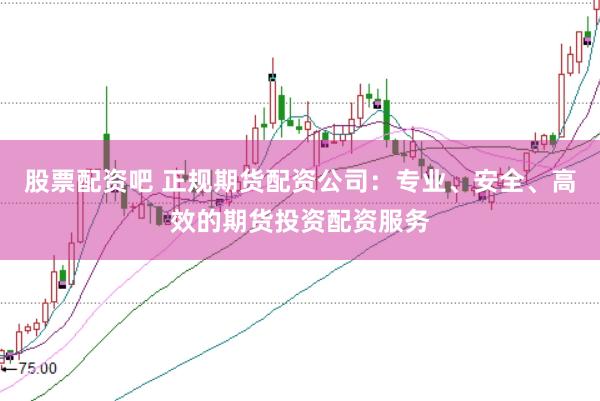 股票配资吧 正规期货配资公司：专业、安全、高效的期货投资配资服务