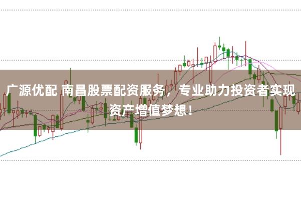 广源优配 南昌股票配资服务，专业助力投资者实现资产增值梦想！