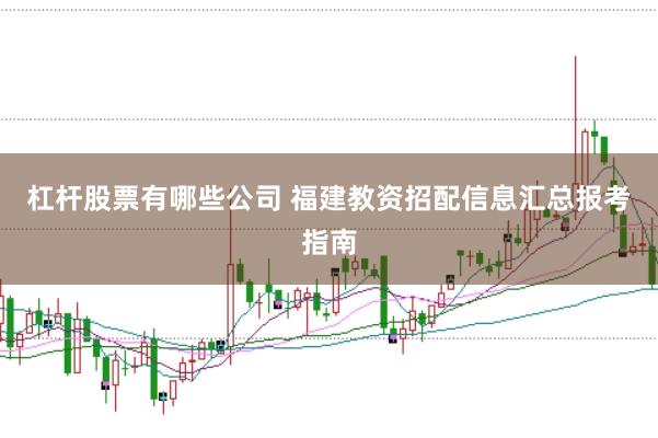 杠杆股票有哪些公司 福建教资招配信息汇总报考指南