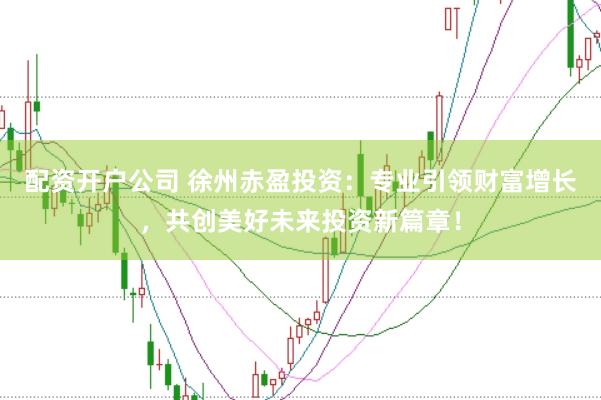 配资开户公司 徐州赤盈投资：专业引领财富增长，共创美好未来投资新篇章！