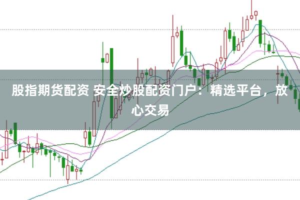 股指期货配资 安全炒股配资门户:精选平台,放心交易