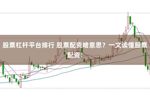 股票杠杆平台排行 股票配资啥意思？一文读懂股票配资！