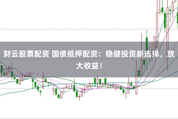 财云股票配资 国债抵押配资：稳健投资新选择，放大收益！