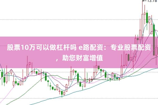 股票10万可以做杠杆吗 e路配资：专业股票配资，助您财富增值