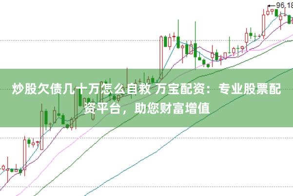 炒股欠债几十万怎么自救 万宝配资：专业股票配资平台，助您财富增值