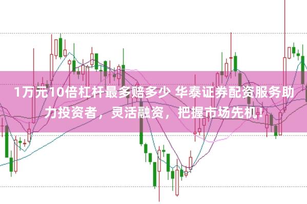1万元10倍杠杆最多赔多少 华泰证券配资服务助力投资者，灵活融资，把握市场先机！