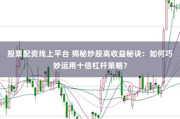 股票配资线上平台 揭秘炒股高收益秘诀：如何巧妙运用十倍杠杆策略？