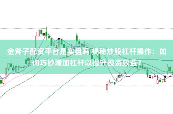 金斧子配资平台是实盘吗 揭秘炒股杠杆操作:如何巧妙增加杠杆以提升投资效益?