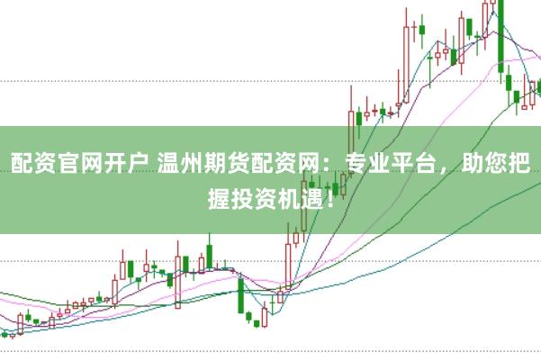 配资官网开户 温州期货配资网：专业平台，助您把握投资机遇！