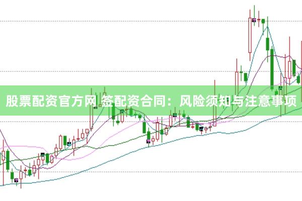 股票配资官方网 签配资合同：风险须知与注意事项