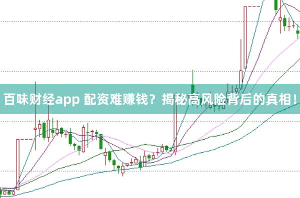 百味财经app 配资难赚钱？揭秘高风险背后的真相！