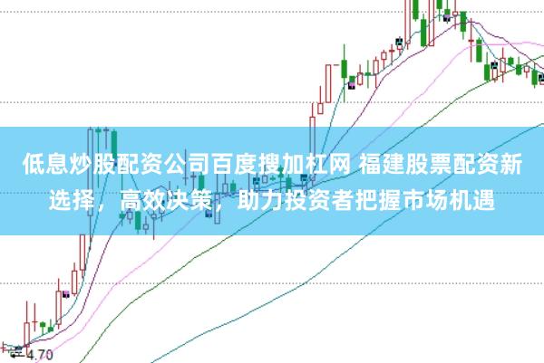 低息炒股配资公司百度搜加杠网 福建股票配资新选择,高效决策,助力投资者把握市场机遇