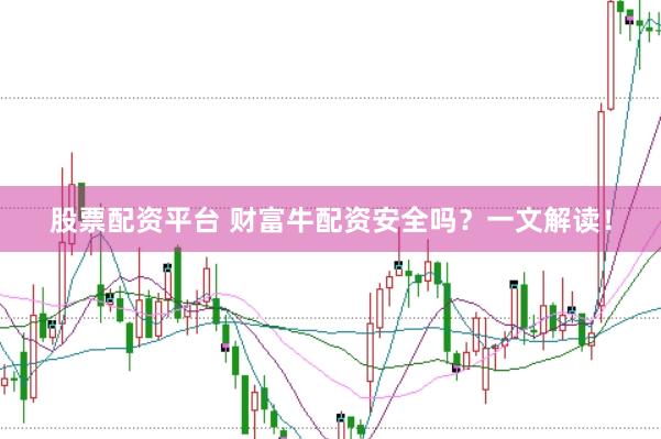 股票配资平台 财富牛配资安全吗？一文解读！