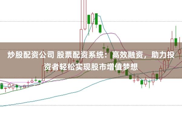 炒股配资公司 股票配资系统：高效融资，助力投资者轻松实现股市增值梦想