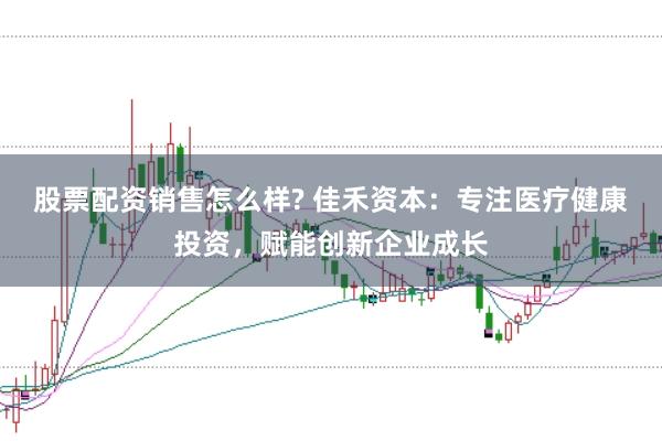 股票配资销售怎么样? 佳禾资本：专注医疗健康投资，赋能创新企业成长