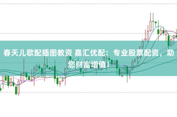 春天儿歌配插图教资 嘉汇优配:专业股票配资,助您财富增值!