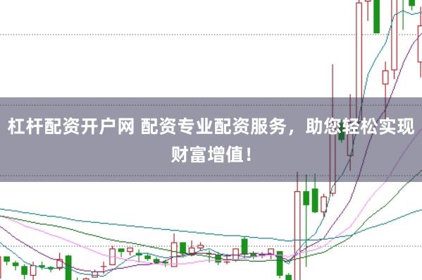 杠杆配资开户网 配资专业配资服务，助您轻松实现财富增值！