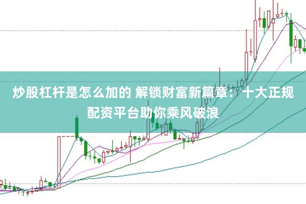 炒股杠杆是怎么加的 解锁财富新篇章：十大正规配资平台助你乘风破浪