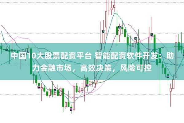 中国10大股票配资平台 智能配资软件开发:助力金融市场,高效决策,风险可控