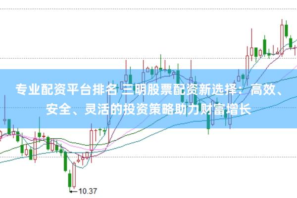 专业配资平台排名 三明股票配资新选择：高效、安全、灵活的投资策略助力财富增长