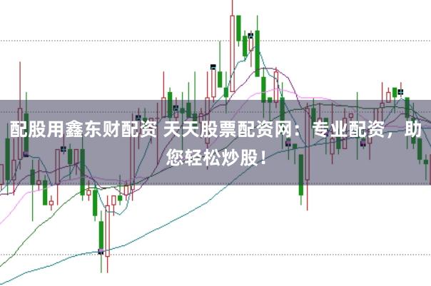 配股用鑫东财配资 天天股票配资网：专业配资，助您轻松炒股！