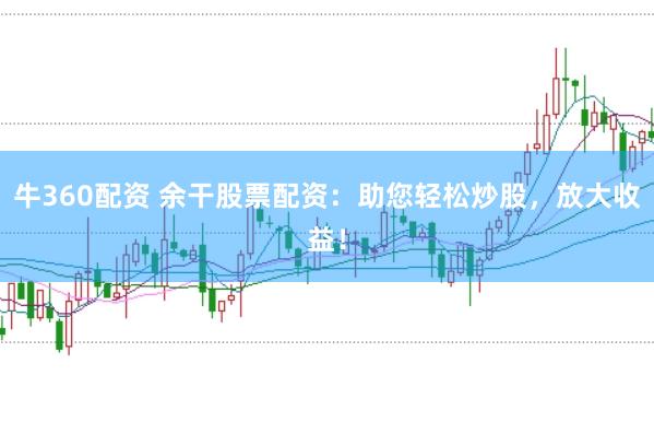 牛360配资 余干股票配资：助您轻松炒股，放大收益！
