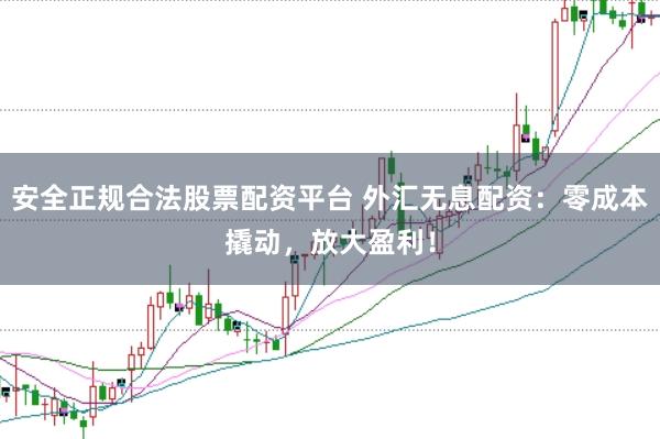 安全正规合法股票配资平台 外汇无息配资：零成本撬动，放大盈利！