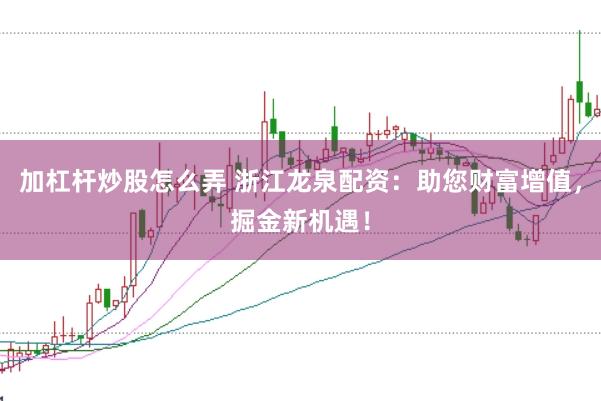 加杠杆炒股怎么弄 浙江龙泉配资：助您财富增值，掘金新机遇！