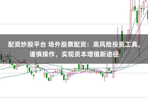 配资炒股平台 场外股票配资：高风险投资工具，谨慎操作，实现资本增值新途径