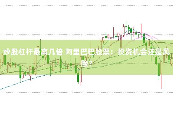 炒股杠杆最高几倍 阿里巴巴股票：投资机会还是风险？
