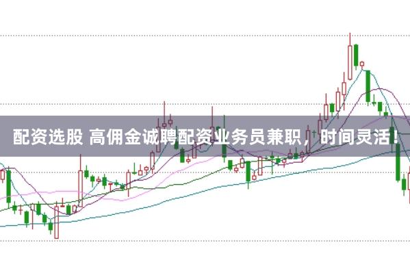 配资选股 高佣金诚聘配资业务员兼职，时间灵活！