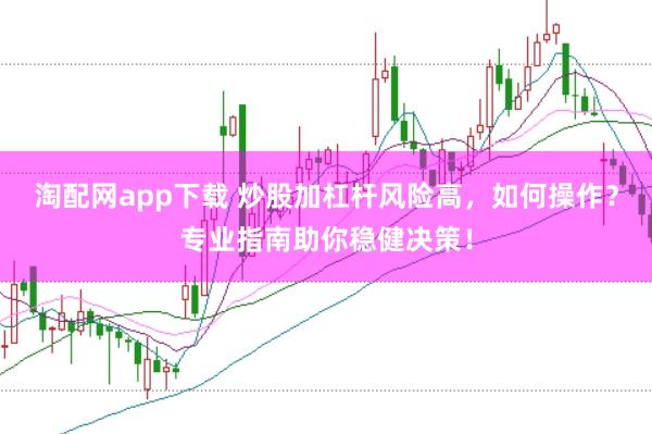 淘配网app下载 炒股加杠杆风险高，如何操作？专业指南助你稳健决策！